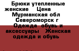 Брюки утепленные женские  › Цена ­ 1 200 - Мурманская обл., Североморск г. Одежда, обувь и аксессуары » Женская одежда и обувь   